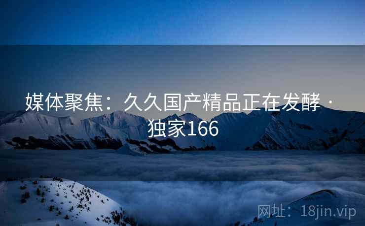媒体聚焦：久久国产精品正在发酵 · 独家166