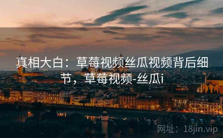 真相大白：草莓视频丝瓜视频背后细节，草莓视频-丝瓜i