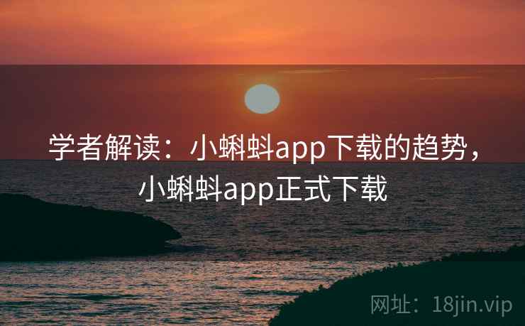 学者解读：小蝌蚪app下载的趋势，小蝌蚪app正式下载