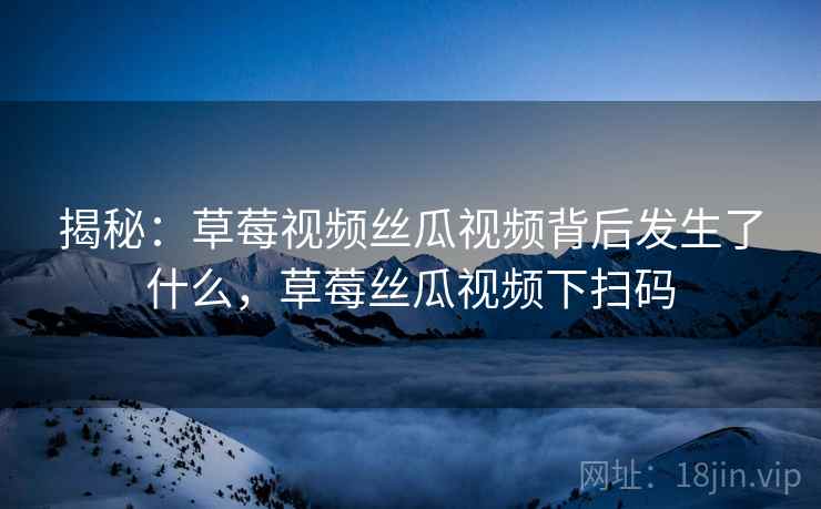 揭秘：草莓视频丝瓜视频背后发生了什么，草莓丝瓜视频下扫码