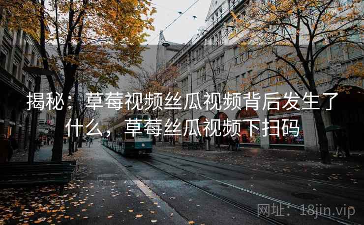 揭秘：草莓视频丝瓜视频背后发生了什么，草莓丝瓜视频下扫码