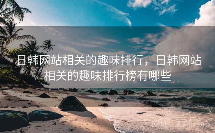 日韩网站相关的趣味排行，日韩网站相关的趣味排行榜有哪些