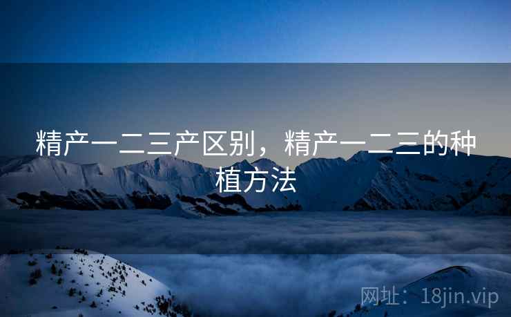 精产一二三产区别，精产一二三的种植方法