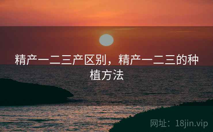 精产一二三产区别，精产一二三的种植方法