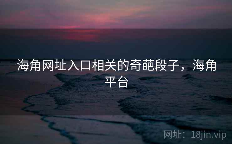 海角网址入口相关的奇葩段子，海角平台