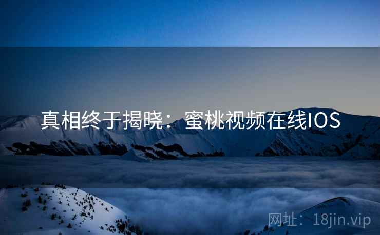 真相终于揭晓：蜜桃视频在线IOS