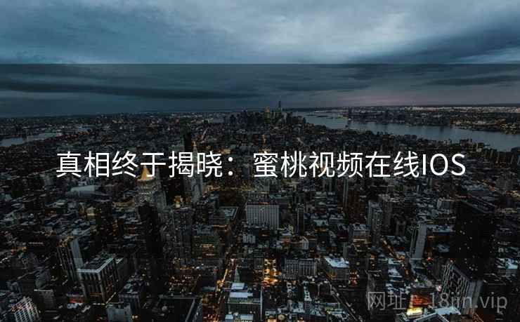 真相终于揭晓：蜜桃视频在线IOS