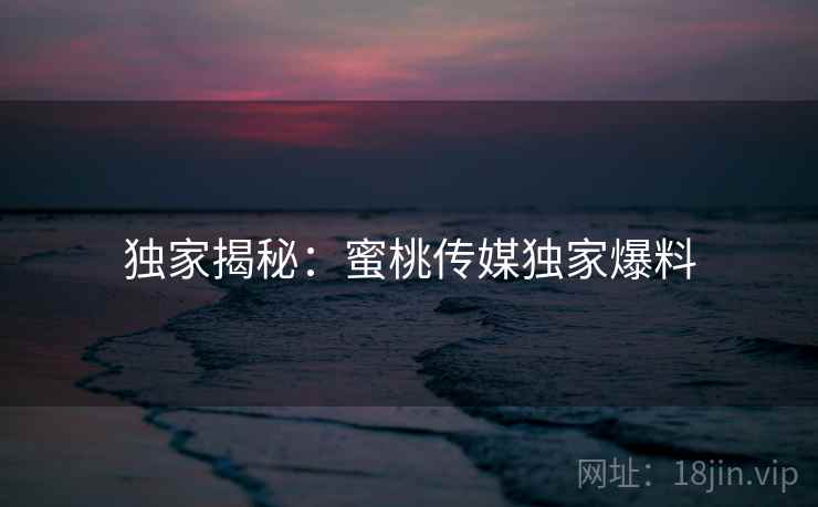 独家揭秘：蜜桃传媒独家爆料