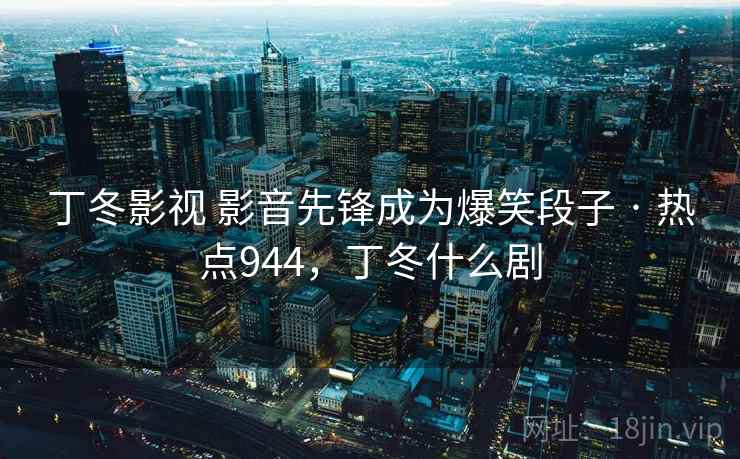 丁冬影视 影音先锋成为爆笑段子 · 热点944，丁冬什么剧