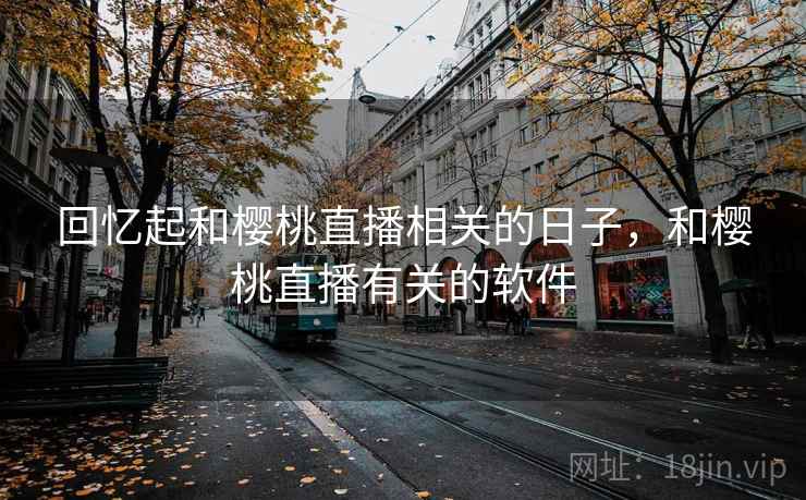 回忆起和樱桃直播相关的日子，和樱桃直播有关的软件