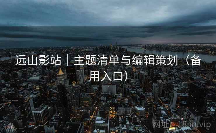 远山影站｜主题清单与编辑策划（备用入口）