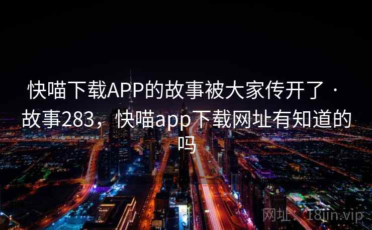 快喵下载APP的故事被大家传开了 · 故事283，快喵app下载网址有知道的吗