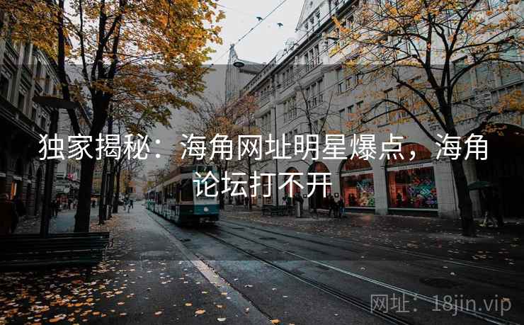 独家揭秘:海角网址明星爆点,海角论坛打不开