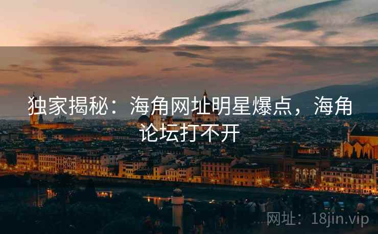独家揭秘：海角网址明星爆点，海角论坛打不开