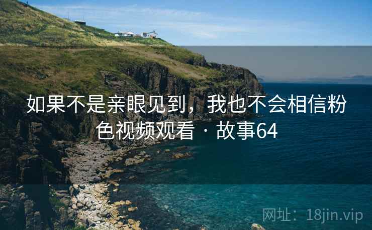 如果不是亲眼见到，我也不会相信粉色视频观看 · 故事64