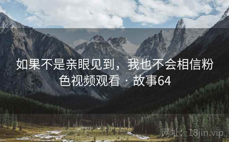 如果不是亲眼见到，我也不会相信粉色视频观看 · 故事64