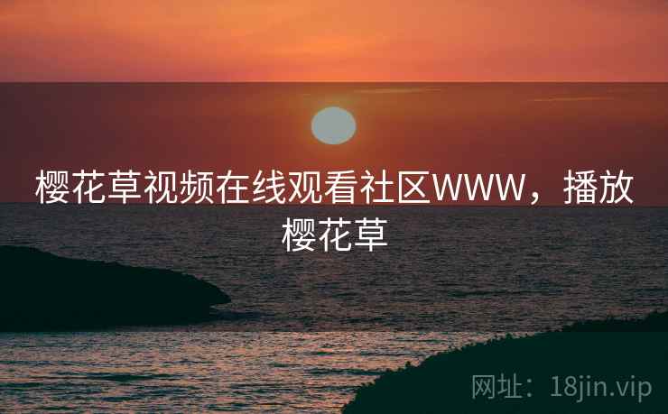 樱花草视频在线观看社区WWW,播放樱花草 樱花草视频在线观看社区WWW,播放樱花草