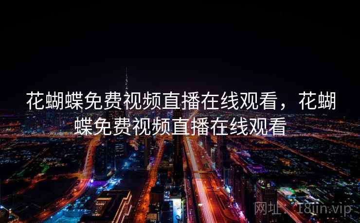 花蝴蝶免费视频直播在线观看,花蝴蝶免费视频直播在线观看 花蝴蝶免费视频直播在线观看,花蝴蝶免费视频直播在线观看