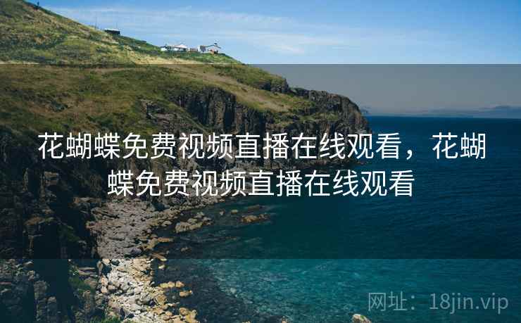 花蝴蝶免费视频直播在线观看,花蝴蝶免费视频直播在线观看 花蝴蝶免费视频直播在线观看,花蝴蝶免费视频直播在线观看