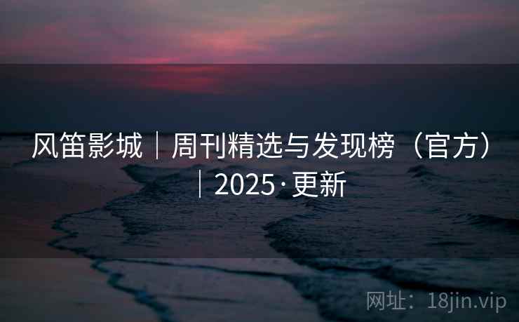 风笛影城|周刊精选与发现榜(官方)|2025·更新 风笛影城|周刊精选与发现榜(官方)|2025·更新