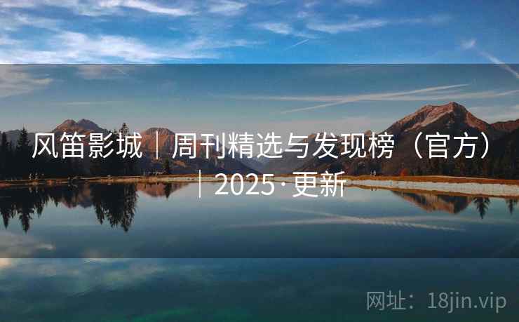 风笛影城|周刊精选与发现榜(官方)|2025·更新 风笛影城|周刊精选与发现榜(官方)|2025·更新