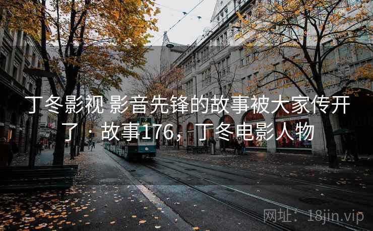 丁冬影视 影音先锋的故事被大家传开了 · 故事176，丁冬电影人物