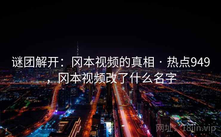 谜团解开：冈本视频的真相 · 热点949，冈本视频改了什么名字
