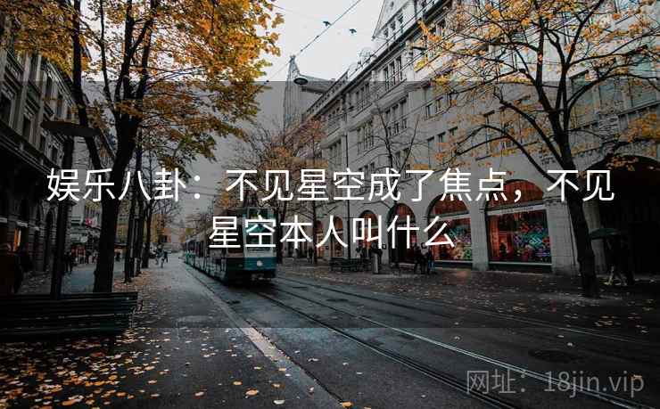 娱乐八卦：不见星空成了焦点，不见星空本人叫什么