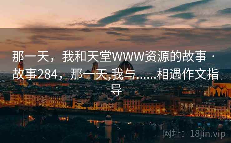 那一天,我和天堂WWW资源的故事 · 故事284,那一天,我与......相遇作文指导 那一天,我和天堂WWW资源的故事 · 故事284,那一天,我与......相遇作文指导