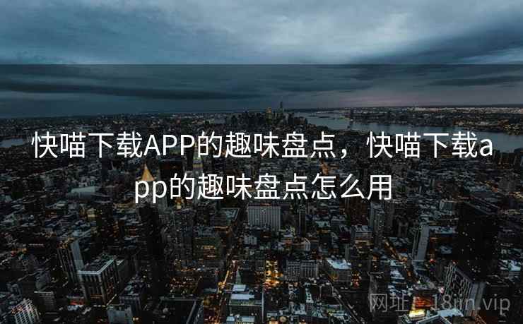 快喵下载APP的趣味盘点,快喵下载app的趣味盘点怎么用 快喵下载APP的趣味盘点,快喵下载app的趣味盘点怎么用